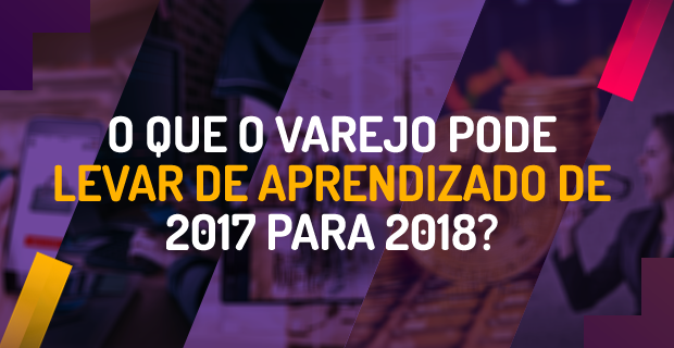 Como foi 2017 e o que o varejo pode levar de aprendizado para 2018