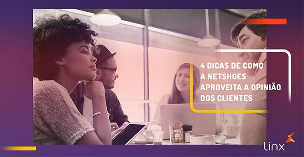 4 dicas da Netshoes para transformar a opinião dos clientes em valor para a empresa